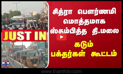 Tiruvanamalai | News | சித்ரா பௌர்ணமி மொத்தமாக ஸ்தம்பித்த தி.மலை கடும் பக்தர்கள் கூட்டம்