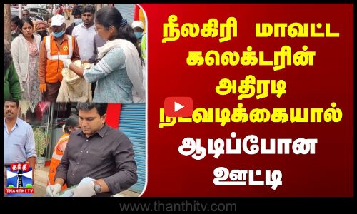 நீலகிரி மாவட்ட கலெக்டரின் அதிரடி நடவடிக்கையால் ஆடிப்போன ஊட்டி..