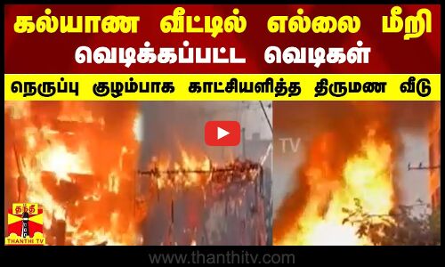 கல்யாண வீட்டில்  எல்லை மீறி வெடிக்கப்பட்ட வெடிகள் சாம்பலாய் போன பந்தல் - நெருப்பு குழம்பாக காட்சியளித்த திருமண வீடு