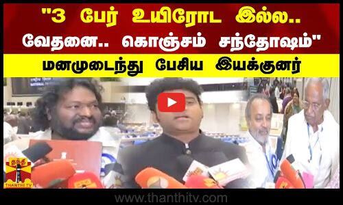 3 பேர் உயிரோட இல்ல..வேதனை.. கொஞ்சம் சந்தோஷம் - மனமுடைந்து பேசிய இயக்குனர்