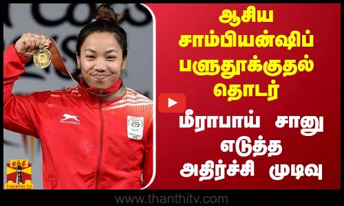 ஆசிய சாம்பியன்ஷிப் பளுதூக்குதல் தொடர் - மீராபாய் சானு எடுத்த அதிர்ச்சி முடிவு