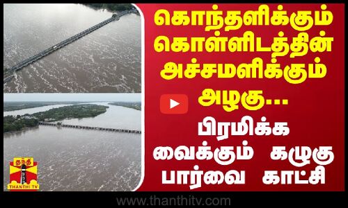 கொந்தளிக்கும் கொள்ளிடத்தின் அச்சமளிக்கும் அழகு... பிரமிக்க வைக்கும் கழுகு பார்வை காட்சி