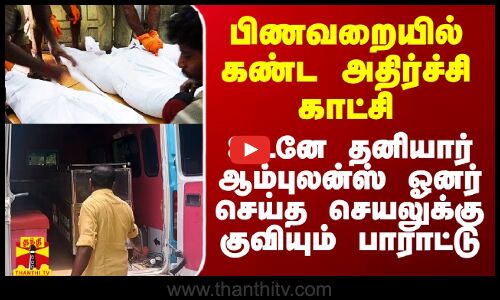பிணவறையில் கண்ட அதிர்ச்சி காட்சி.. உடனே தனியார் ஆம்புலன்ஸ் ஓனர் செய்த செயலுக்கு குவியும் பாராட்டு