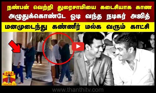 வெற்றி துரைசாமியை கடைசியாக  காண அழுதுக்கொண்டே ஓடி வந்த  அஜித்..மனமுடைந்து கண்ணீர் மல்க வரும் காட்சி