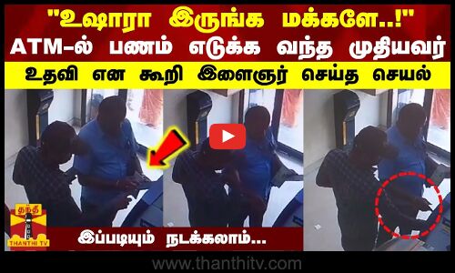 உஷாரா இருங்க மக்களே..! ATM-ல் பணம் எடுக்க வந்த முதியவர் - உதவி என கூறி இளைஞர் செய்த செயல்...