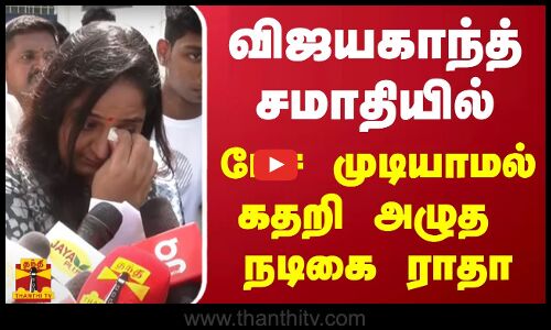 விஜயகாந்த் சமாதியில் பேச முடியாமல் கதறி அழுத நடிகை ராதா