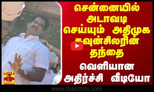 சென்னையில் அடாவடி செய்யும் அதிமுக கவுன்சிலரின் தந்தை - வெளியான அதிர்ச்சி வீடியோ