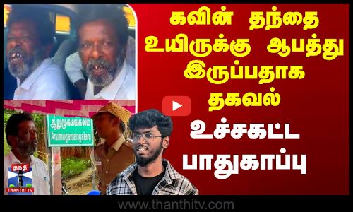கவின் தந்தை உயிருக்கு ஆபத்து இருப்பதாக தகவல் - உச்சகட்ட பாதுகாப்பு