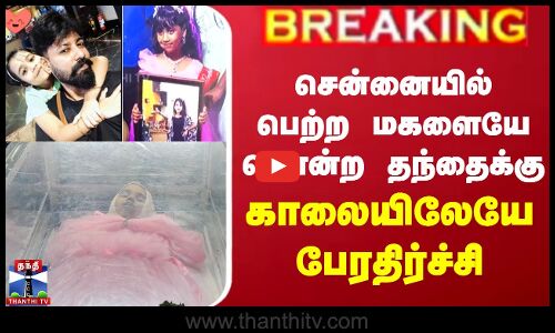 சென்னையில் பெற்ற மகளையே கொன்ற தந்தைக்கு காலையிலேயே பேரதிர்ச்சி