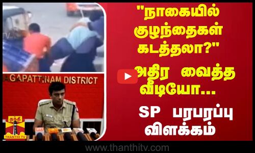 நாகையில் குழந்தைகள் கடத்தலா..? அதிர வைத்த வீடியோ... SP பரபரப்பு விளக்கம்