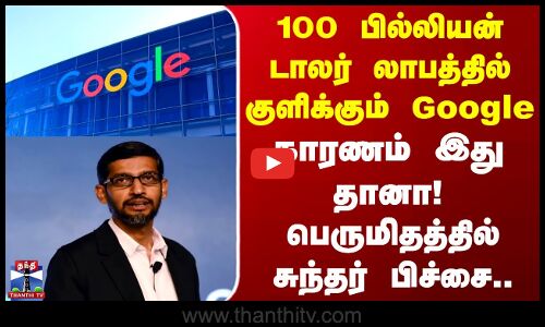 Google | 100 பில்லியன் டாலர் லாபத்தில் குளிக்கும் Google.. பெருமிதத்தில் CEO சுந்தர் பிச்சை