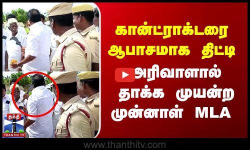 கான்ட்ராக்டரை ஆபாசமாக திட்டி  அரிவாளால் தாக்க முயன்ற EX MLA