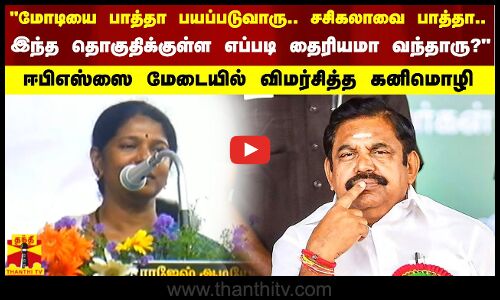 மோடியை பாத்தா பயப்படுவாரு.. சசிகலாவை பாத்தா.. இந்த தொகுதிக்குள்ள எப்படி தைரியமா வந்தாரு..?-கனிமொழி