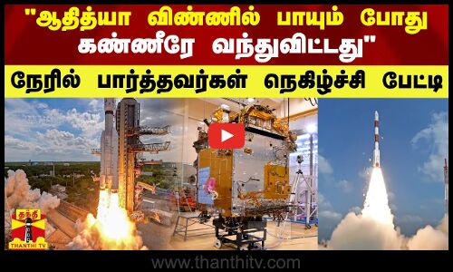 ஆதித்யா விண்ணில் பாயும் போது கண்ணீரே வந்துவிட்டது - நேரில் பார்த்தவர்கள் நெகிழ்ச்சி பேட்டி