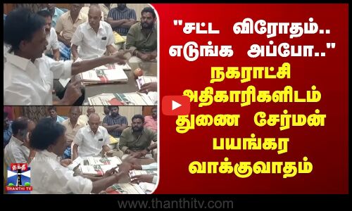 சட்ட விரோதம்.. எடுங்க அப்போ.. - நகராட்சி அதிகாரிகளிடம் துணை சேர்மன் பயங்கர வாக்குவாதம்