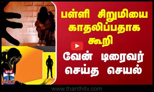 பள்ளி சிறுமியை காதலிப்பதாக கூறி வேன் டிரைவர் செய்த செயல்