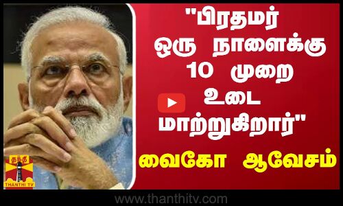 பிரதமர் ஒரு நாளைக்கு 10 முறை உடை மாற்றுகிறார் - வைகோ ஆவேசம்