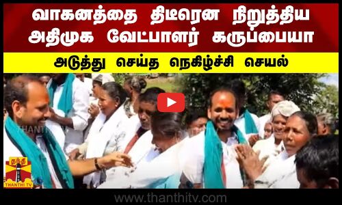வாகனத்தை திடீரென நிறுத்திய அதிமுக வேட்பாளர் கருப்பையா.. அடுத்து செய்த நெகிழ்ச்சி செயல்
