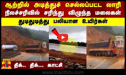 ஆற்றில் அடித்துச் செல்லப்பட்ட லாரி.. நிலச்சரிவில் சரிந்து விழுந்த மலைகள் - திக்.. திக்... காட்சி