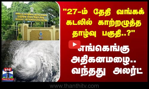 27-ம் தேதி வங்கக் கடலில் காற்றழுத்த தாழ்வு பகுதி..? எங்கெங்கு Heavy Rainfall.. வந்தது Alert
