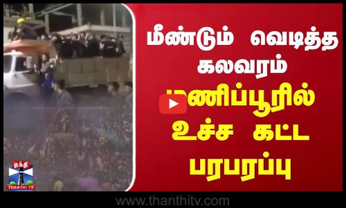 மீண்டும் வெடித்த கலவரம்.. மணிப்பூரில் உச்ச கட்ட பரபரப்பு