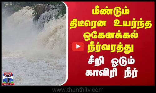 மீண்டும் திடீரென உயர்ந்த ஒகேனக்கல் நீர்வரத்து - சீறி ஓடும் காவிரி நீர்