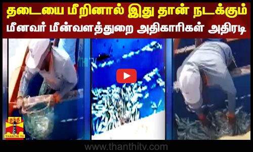 தடையை மீறினால் இது தான் நடக்கும்...மீனவர் மீன்வளத்துறை அதிகாரிகள் அதிரடி ....
