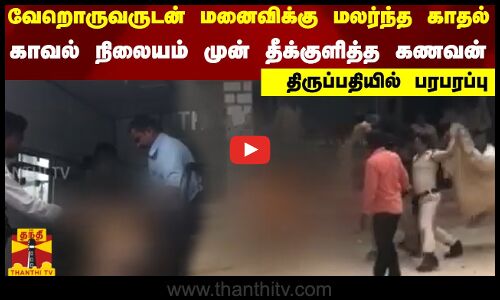 வேறொருவருடன் மனைவிக்கு மலர்ந்த காதல் - காவல் நிலையம் முன் தீக்குளித்த கணவன் -திருப்பதியில் பரபரப்பு