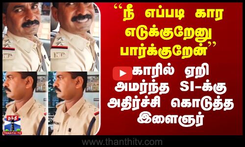 காரில் ஏறி அமர்ந்த SI-க்கு அதிர்ச்சி கொடுத்த இளைஞர்