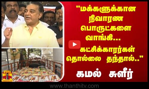 மக்களுக்கான நிவாரண பொருட்களை வாங்கி... கட்சிக்காரர்கள் தொல்லை தந்தால்.. - கமல் சுளீர்