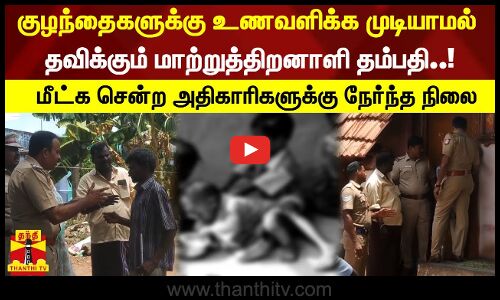 குழந்தைகளுக்கு உணவளிக்க முடியாமல் தவிக்கும் மாற்றுத்திறனாளி தம்பதி. மீட்க சென்ற அதிகாரிகளின் நிலை..?