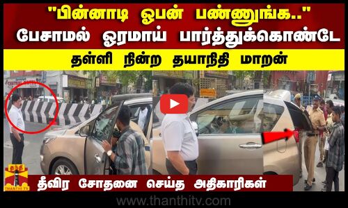 பின்னாடி ஓபன் பண்ணுங்க.. பேசாமல் ஓரமாய் பார்த்துக்கொண்டே  தள்ளி நின்ற தயாநிதி மாறன்