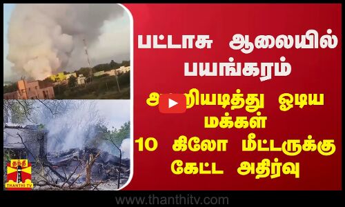 பட்டாசு ஆலையில் பயங்கரம் - அலறியடித்து ஓடிய மக்கள் - 10 கிலோ மீட்டருக்கு கேட்ட அதிர்வு