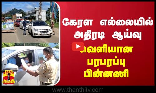 கேரள எல்லையில் அதிரடி ஆய்வு - வெளியான பரபரப்பு பின்னணி