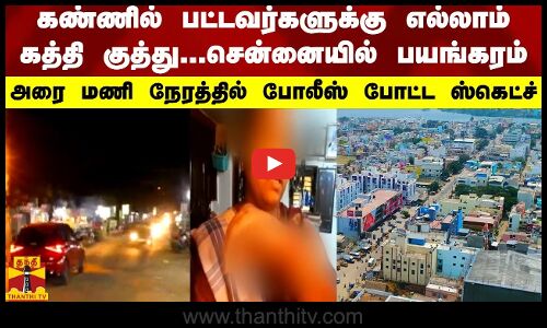 கண்ணில் பட்டவர்களுக்கு எல்லாம் கத்தி குத்து... சென்னையில் நடந்த பயங்கரம்...அதிரடி காட்டிய போலீஸ்