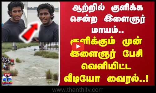 Viralvideo | ஆற்றில் குளிக்க சென்ற இளைஞர் மாயம்.. குளிக்கும் முன் இளைஞர் பேசி வெளியிட்ட வீடியோ வைரல்
