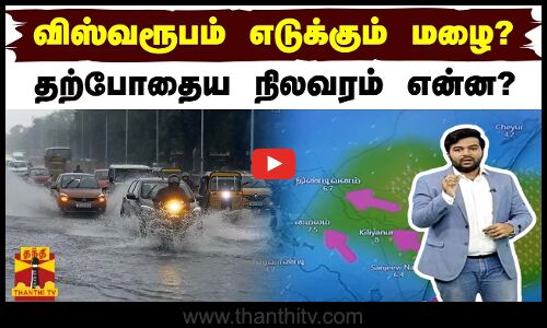 விஸ்வரூபம் எடுக்கும் மழை? - தற்போதைய நிலவரம் என்ன?