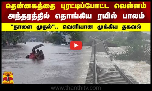 தென்னகத்தை புரட்டிப்போட்ட வெள்ளம்-அந்தரத்தில் தொங்கிய ரயில் பாலம்-நாளை முதல்-வெளியான முக்கிய தகவல்