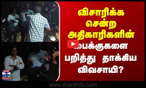 விசாரிக்க சென்ற அதிகாரிகளின் பைக்குகளை பறித்து தாக்கிய விவசாயி?