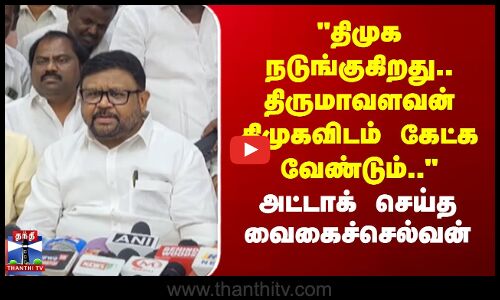 திமுக நடுங்குகிறது.. திருமாவளவன் திமுகவிடம் கேட்க வேண்டும்..-வைகைச்செல்வன்