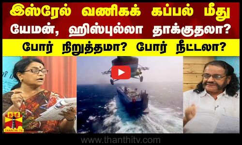 இஸ்ரேல் வணிகக் கப்பல் மீது யேமன், ஹிஸ்புல்லா தாக்குதலா?போர் நிறுத்தமா? போர் நீட்டலா?