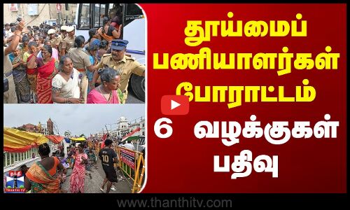 தூய்மைப் பணியாளர்கள் போராட்டம் - 6 வழக்குகள் பதிவு