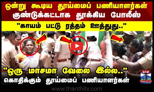 ஒன்று கூடிய தூய்மைப்பணியாளர்கள்..குண்டுக்கட்டாக தூக்கிய போலீஸ்