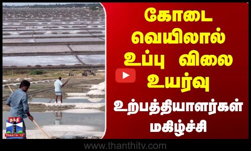 கோடை வெயிலால் உப்பு விலை உயர்வு | உற்பத்தியாளர்கள் மகிழ்ச்சி