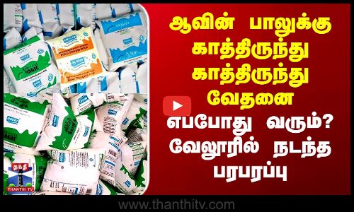 ஆவின் பாலுக்கு காத்திருந்து காத்திருந்து வேதனை - எப்போது வரும்? வேலூரில் நடந்த பரபரப்பு
