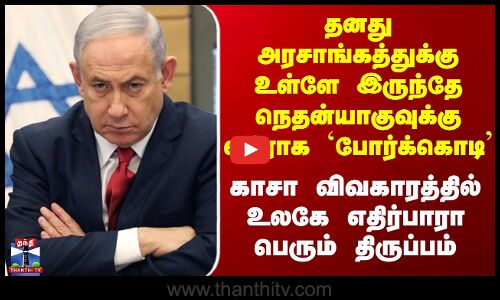 Israel Gaza Conflict | தனது அரசாங்கத்துக்கு உள்ளே இருந்தே நெதன்யாகுவுக்கு எதிராக `போர்க்கொடி’