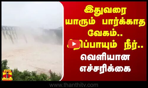 இதுவரை யாரும் பார்க்காத வேகம்.. சீறிப்பாயும் நீர் - வெளியான எச்சரிக்கை