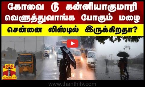 கோவை டூ கன்னியாகுமரி- வெளுத்துவாங்க போகும் மழை - சென்னை லிஸ்டில் இருக்கிறதா?