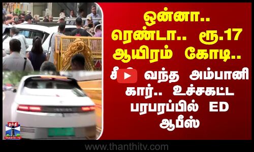 Anil Ambani | ED | ஒன்னா.. ரெண்டா.. ரூ.17 ஆயிரம் கோடி.. சீறி வந்த அம்பானி கார்.. பரபரப்பில் ED ஆபீஸ்