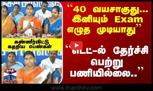 ``டெட்-ல் தேர்ச்சி பெற்று பணியில்லை.. கண்ணீர்விட்டு கதறிய பெண்கள்